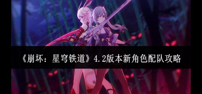 崩坏星穹铁道4.2版本新角色怎么配队-4.2版本新角色配队攻略 游戏攻略 封面