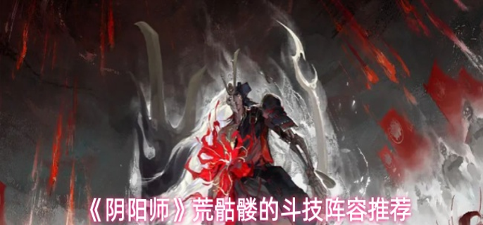 阴阳师荒骷髅斗技阵容怎么配-荒骷髅的斗技阵容推荐 游戏攻略 封面